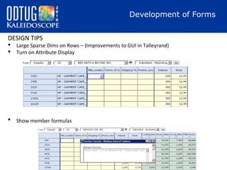 Development of Forms
DESIGN TIPS



Large Sparse Dims on Rows – (Improvements to GUI in Talleyrand)
Turn on Attribute Display
 Suppress Missing Block



Show member formulas

 