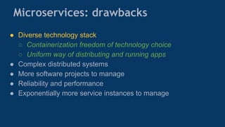 Microservices: drawbacks
● Diverse technology stack
○ Containerization freedom of technology choice
○ Uniform way of distributing and running apps
● Complex distributed systems
● More software projects to manage
● Reliability and performance
● Exponentially more service instances to manage
 