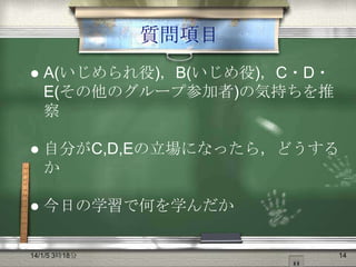 質問項目


A(いじめられ役)，B(いじめ役)，C・D・
E(その他のグループ参加者)の気持ちを推
察



自分がC,D,Eの立場になったら，どうする
か



今日の学習で何を学んだか

14/1/5 3時18分

14

 