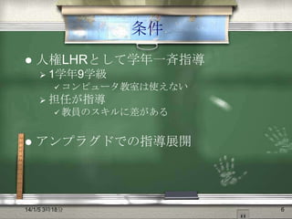 条件


人権LHRとして学年一斉指導
 1学年9学級
 コンピュータ教室は使えない

 担任が指導
 教員のスキルに差がある



アンプラグドでの指導展開

14/1/5 3時18分

6

 