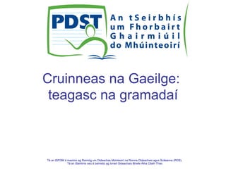 Tá an tSFGM á maoiniú ag Rannóg um Oideachas Múinteoirí na Roinne Oideachais agus Scileanna (ROS).
Tá an tSeirbhís seo á bainistiú ag Ionad Oideachais Bhaile Átha Cliath Thiar.
Cruinneas na Gaeilge:
teagasc na gramadaí
 