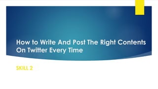 How to Write And Post The Right Contents
On Twitter Every Time
SKILL 2
 