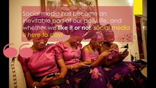 Social media has become an
inevitable part of our daily life, and
whether we like it or not, social media
is here to stay!
 