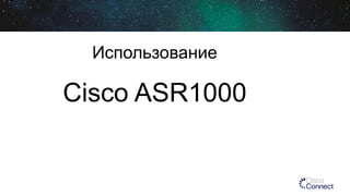 Использование
Cisco ASR1000
 