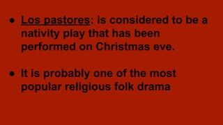 ● Los pastores: is considered to be a
nativity play that has been
performed on Christmas eve.
● It is probably one of the most
popular religious folk drama
 