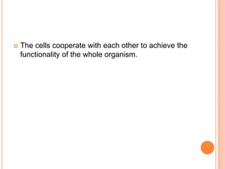  The cells cooperate with each other to achieve the
functionality of the whole organism.
 