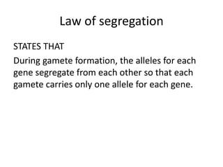 Law of segregation
STATES THAT
During gamete formation, the alleles for each
gene segregate from each other so that each
gamete carries only one allele for each gene.
 