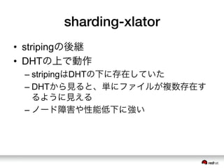 sharding-xlator
•  stripingの後継
•  DHTの上で動作
– stripingはDHTの下に存在していた
– DHTから見ると、単にファイルが複数存在す
るように見える
– ノード障害や性能低下に強い
 