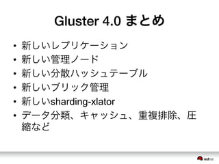 Gluster 4.0 まとめ
•  新しいレプリケーション
•  新しい管理ノード
•  新しい分散ハッシュテーブル
•  新しいブリック管理
•  新しいsharding-xlator
•  データ分類、キャッシュ、重複排除、圧
縮など
 