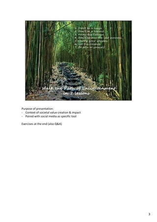 Purpose of presentation: 
- Context of societal value creation & impact 
- Paired with social media as specific tool 
Exercises at the end (also Q&A) 
3 
 