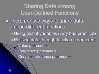 26
Sharing Data Among
User-Defined Functions
 There are two ways to share data
among different functions
 Using global variables (very bad practice!)
 Passing data through function parameters
Value parameters
Reference parameters
Constant reference parameters
 