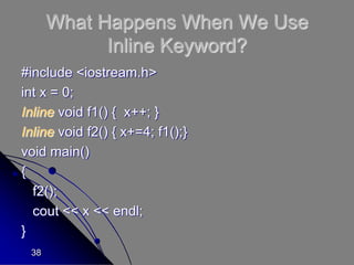 38
What Happens When We Use
Inline Keyword?
#include <iostream.h>
int x = 0;
Inline void f1() { x++; }
Inline void f2() { x+=4; f1();}
void main()
{
f2();
cout << x << endl;
}
 