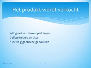 Het produkt wordt verkocht



            Wildgroei van leuke opleidingen
            Gelikte folders en sites
            Nieuwe gigantische gebouwen




Philippens, ICGO                      19
 