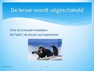 De leraar wordt uitgeschakeld


            Over de schouder meekijken
            De "dola", de docent op loopafstand




Philippens, ICGO                      32
 