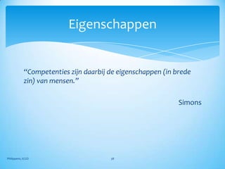 Eigenschappen


            “Competenties zijn daarbij de eigenschappen (in brede
            zin) van mensen.”

                                                             Simons




Philippens, ICGO                       38
 