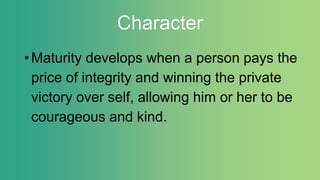 Character
•Maturity develops when a person pays the
price of integrity and winning the private
victory over self, allowing him or her to be
courageous and kind.
 