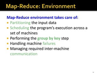 Map-Reduce environment takes care of:
 Partitioning the input data
 Scheduling the program’s execution across a
set of machines
 Performing the group by key step
 Handling machine failures
 Managing required inter-machine
communication
23
 