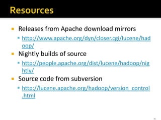  Releases from Apache download mirrors
 http://www.apache.org/dyn/closer.cgi/lucene/had
oop/
 Nightly builds of source
 http://people.apache.org/dist/lucene/hadoop/nig
htly/
 Source code from subversion
 http://lucene.apache.org/hadoop/version_control
.html
41
 