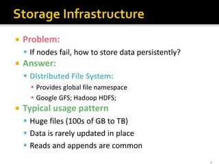  Problem:
 If nodes fail, how to store data persistently?
 Answer:
 Distributed File System:
 Provides global file namespace
 Google GFS; Hadoop HDFS;
 Typical usage pattern
 Huge files (100s of GB to TB)
 Data is rarely updated in place
 Reads and appends are common
9
 