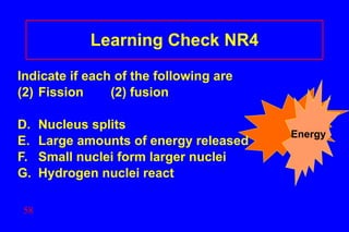 Learning Check NR4 Indicate if each of the following are Fission (2) fusion Nucleus splits  Large amounts of energy released Small nuclei form larger nuclei Hydrogen nuclei react Energy 