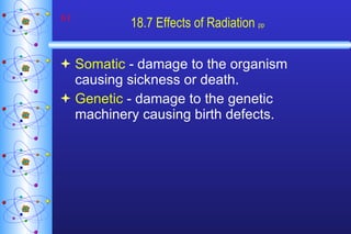 18.7 Effects of Radiation  pp Somatic  - damage to the organism causing sickness or death. Genetic  - damage to the genetic machinery causing birth defects. 