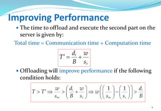 Improving Performance
 The time to offload and execute the second part on the
server is given by:
Total time = Communication time + Computation time
 Offloading will improve performance if the following
condition holds:
8
 