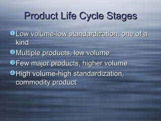 Product Life Cycle Stages
Low volume-low standardization, one of a

kind
 Multiple products, low volume
Few major products, higher volume
 High volume-high standardization,
commodity product

 