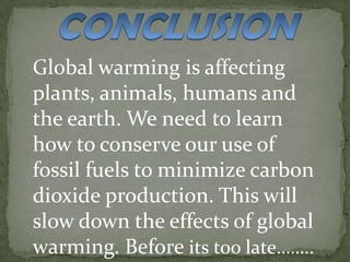 Global warming is affecting
plants, animals, humans and
the earth. We need to learn
how to conserve our use of
fossil fuels to minimize carbon
dioxide production. This will
slow down the effects of global
warming. Before its too late……..
 