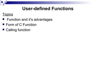 User-defined Functions
Topics
 Function and it’s advantages
 Form of C Function
 Calling function
 