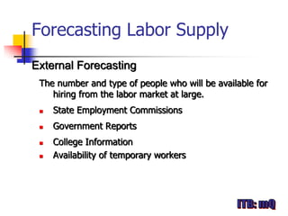 Forecasting Labor Supply
External Forecasting
 The number and type of people who will be available for
    hiring from the labor market at large.
    State Employment Commissions
    Government Reports
    College Information
    Availability of temporary workers
 