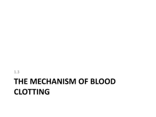 1.3

THE MECHANISM OF BLOOD
CLOTTING
 