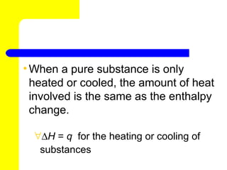 • When a pure substance is only
  heated or cooled, the amount of heat
  involved is the same as the enthalpy
  change.

  ∀∆H = q for the heating or cooling of
   substances
 