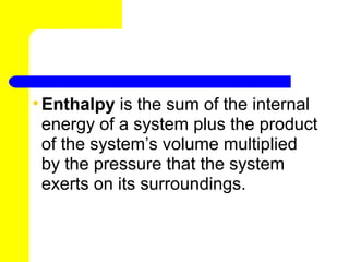 • Enthalpy is the sum of the internal
  energy of a system plus the product
  of the system’s volume multiplied
  by the pressure that the system
  exerts on its surroundings.
 