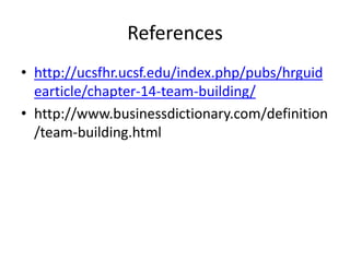 References
• http://ucsfhr.ucsf.edu/index.php/pubs/hrguid
earticle/chapter-14-team-building/
• http://www.businessdictionary.com/definition
/team-building.html
 