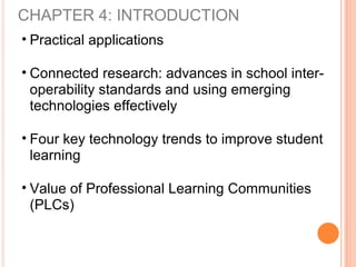 CHAPTER 4: INTRODUCTION
• Practical applications
• Connected research: advances in school inter-
operability standards and using emerging
technologies effectively
• Four key technology trends to improve student
learning
• Value of Professional Learning Communities
(PLCs)
 