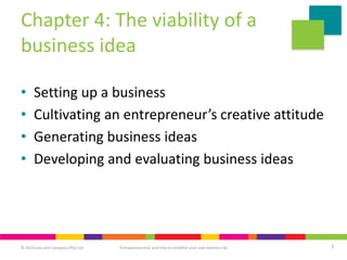 © 2019 Juta and Company (Pty) Ltd 1
Entrepreneurship and how to establish your own business 6e
Chapter 4: The viability of a
business idea
• Setting up a business
• Cultivating an entrepreneur’s creative attitude
• Generating business ideas
• Developing and evaluating business ideas
 