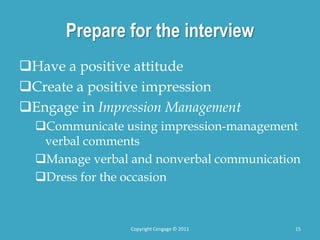 Prepare for the interview
Have a positive attitude
Create a positive impression
Engage in Impression Management
Communicate using impression-management
verbal comments
Manage verbal and nonverbal communication
Dress for the occasion
Copyright Cengage © 2011 15
 