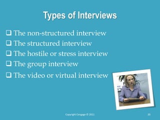 Types of Interviews
 The non-structured interview
 The structured interview
 The hostile or stress interview
 The group interview
 The video or virtual interview
20
Copyright Cengage © 2011
 