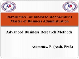 Advanced Business Research Methods
Asamenew E. (Assit. Prof.)
DEPARTMENT OF BUSINESS MANAGEMENT
Master of Business Administration
 