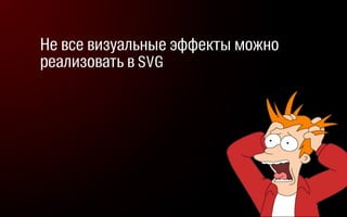 Не все визуальные эффекты можно
реализовать в SVG
 