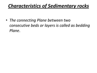 Characteristics of Sedimentary rocks
• The connecting Plane between two
consecutive beds or layers is called as bedding
Plane.
 