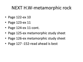 NEXT H.W-metamorphic rock
• Page 122-ex 10
• Page 123-ex 11
• Page 124-ex 11-cont.
• Page 125-ex metamorphic study sheet
• Page 126-ex metamorphic study sheet
• Page 127 -152-read ahead is best
 