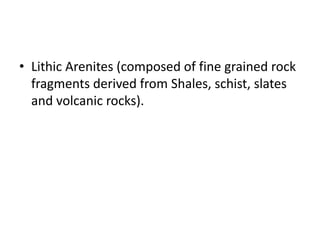 • Lithic Arenites (composed of fine grained rock
fragments derived from Shales, schist, slates
and volcanic rocks).
 