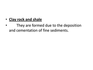 • Clay rock and shale
• They are formed due to the deposition
and cementation of fine sediments.
 