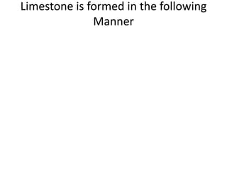 Limestone is formed in the following
Manner
 