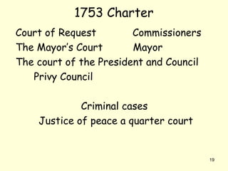 Court of Request Commissioners
The Mayor’s Court Mayor
The court of the President and Council
Privy Council
Criminal cases
Justice of peace a quarter court
19
1753 Charter
 