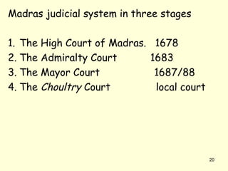 Madras judicial system in three stages
1. The High Court of Madras. 1678
2. The Admiralty Court 1683
3. The Mayor Court 1687/88
4. The Choultry Court local court
20
 