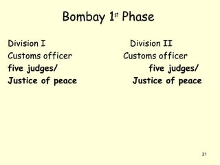 Bombay 1st
Phase
Division I Division II
Customs officer Customs officer
five judges/ five judges/
Justice of peace Justice of peace
21
 