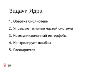 Задачи Ядра
1. Обертка библиотеки
2. Управляет жизнью частей системы
3. Коммуникационный интерфейс
4. Контролирует ошибки
5. Расширяется



10
 