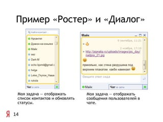 Пример «Ростер» и «Диалог»




 Моя задача — отображать        Моя задача — отображать
 список контактов и обновлять   сообщения пользователей в
 статусы.                       чате.

14
 